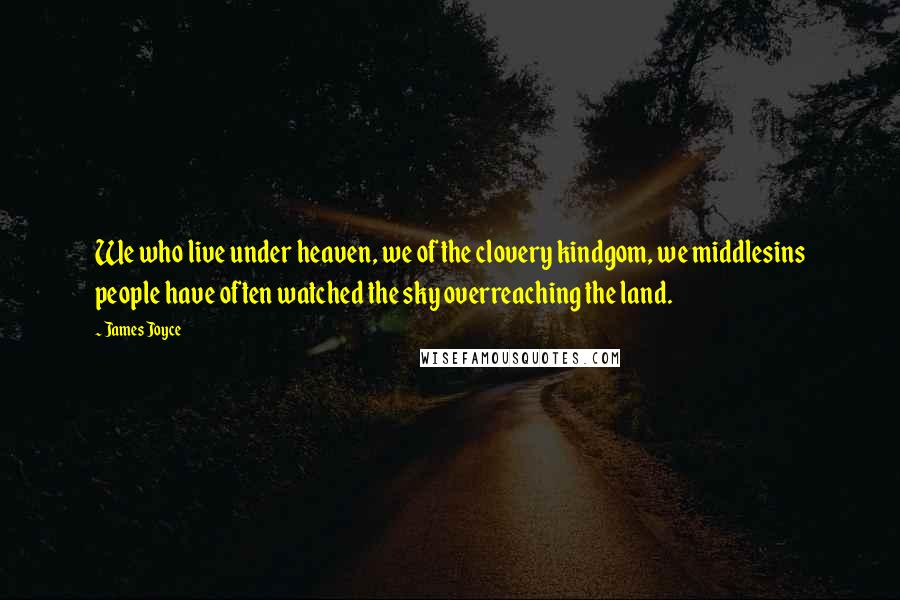 James Joyce Quotes: We who live under heaven, we of the clovery kindgom, we middlesins people have often watched the sky overreaching the land.