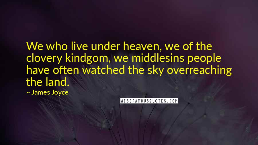 James Joyce Quotes: We who live under heaven, we of the clovery kindgom, we middlesins people have often watched the sky overreaching the land.