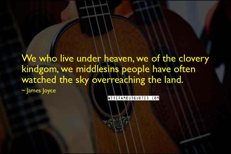 James Joyce Quotes: We who live under heaven, we of the clovery kindgom, we middlesins people have often watched the sky overreaching the land.