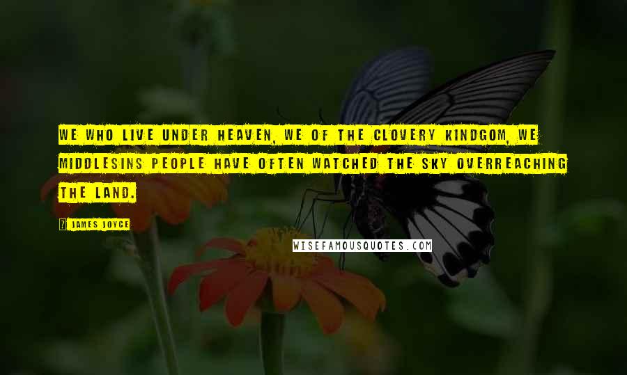 James Joyce Quotes: We who live under heaven, we of the clovery kindgom, we middlesins people have often watched the sky overreaching the land.