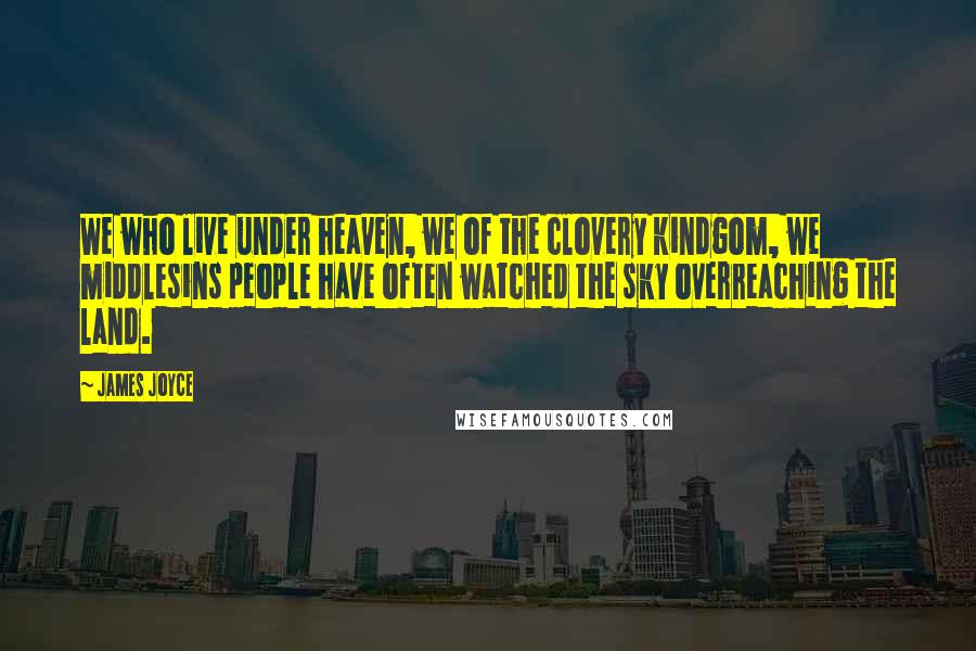 James Joyce Quotes: We who live under heaven, we of the clovery kindgom, we middlesins people have often watched the sky overreaching the land.