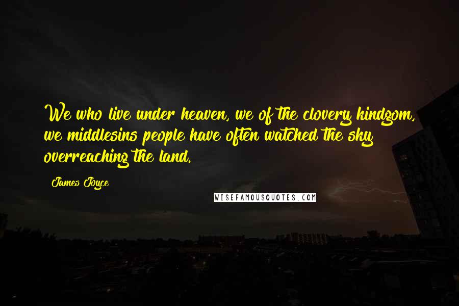 James Joyce Quotes: We who live under heaven, we of the clovery kindgom, we middlesins people have often watched the sky overreaching the land.