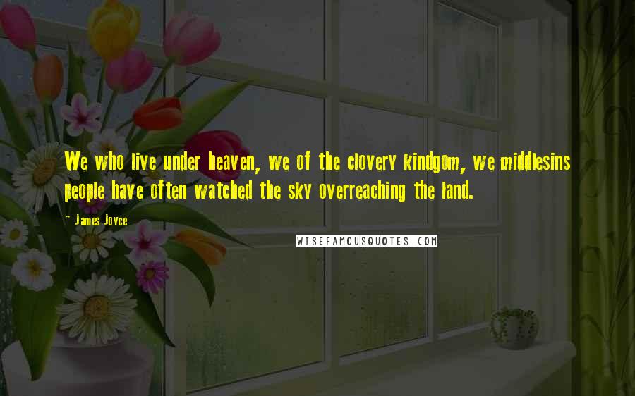 James Joyce Quotes: We who live under heaven, we of the clovery kindgom, we middlesins people have often watched the sky overreaching the land.