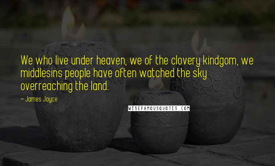 James Joyce Quotes: We who live under heaven, we of the clovery kindgom, we middlesins people have often watched the sky overreaching the land.