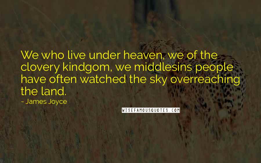 James Joyce Quotes: We who live under heaven, we of the clovery kindgom, we middlesins people have often watched the sky overreaching the land.