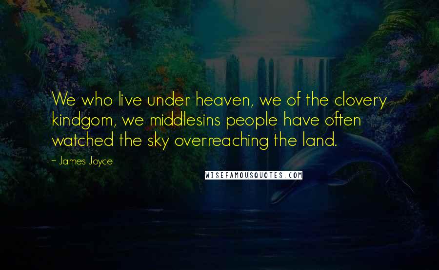 James Joyce Quotes: We who live under heaven, we of the clovery kindgom, we middlesins people have often watched the sky overreaching the land.