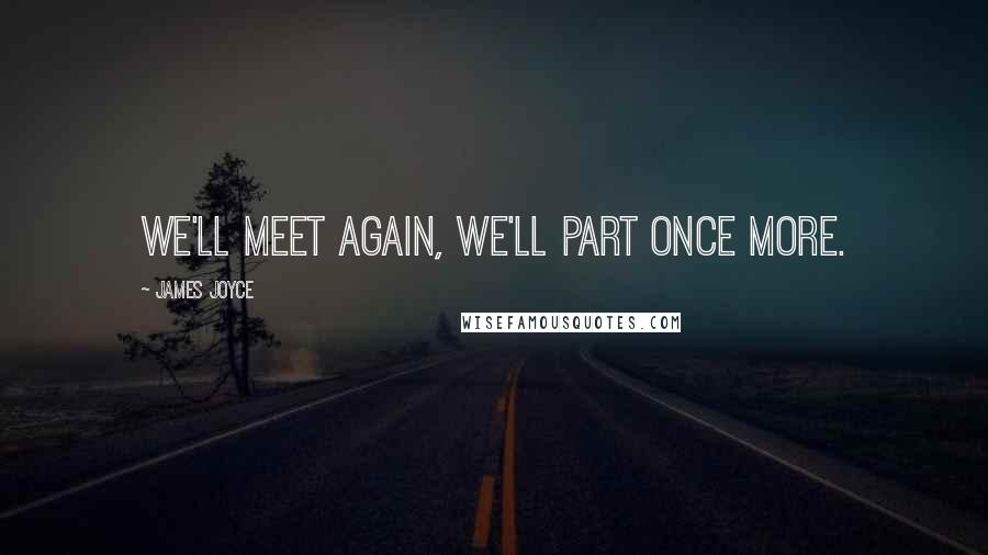 James Joyce Quotes: We'll meet again, we'll part once more.