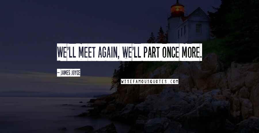 James Joyce Quotes: We'll meet again, we'll part once more.