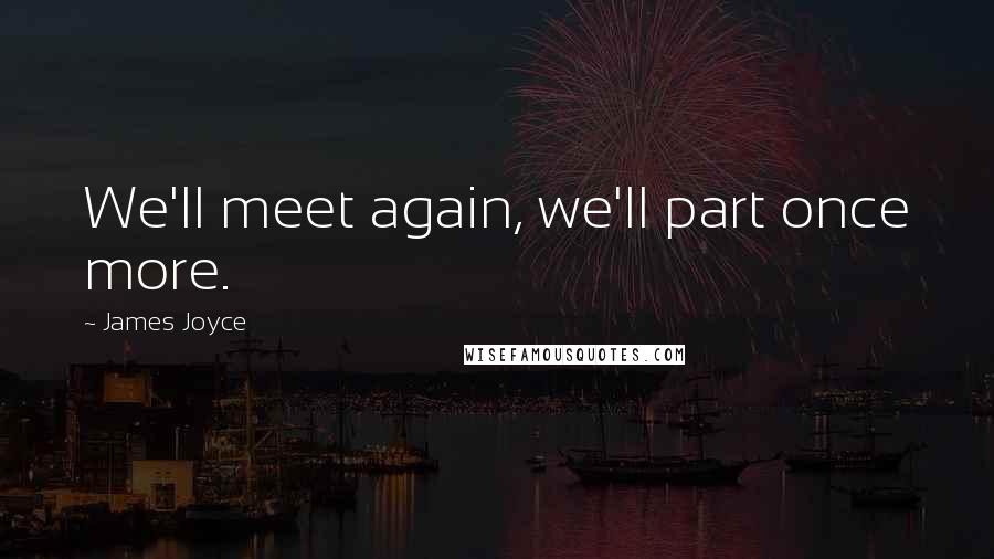 James Joyce Quotes: We'll meet again, we'll part once more.