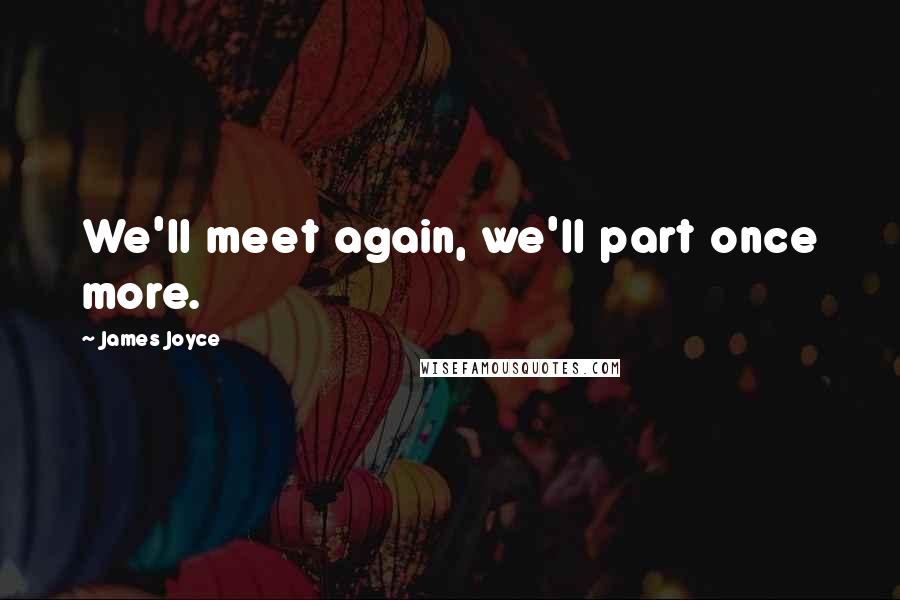 James Joyce Quotes: We'll meet again, we'll part once more.