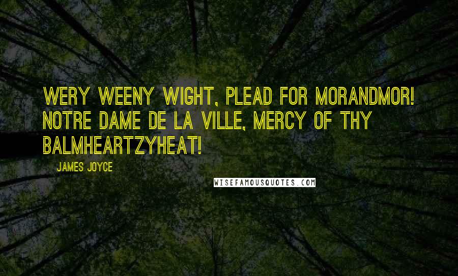 James Joyce Quotes: Wery weeny wight, plead for Morandmor! Notre Dame de la Ville, mercy of thy balmheartzyheat!
