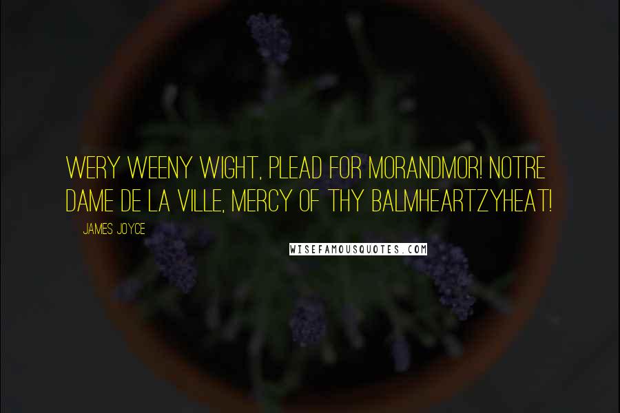 James Joyce Quotes: Wery weeny wight, plead for Morandmor! Notre Dame de la Ville, mercy of thy balmheartzyheat!