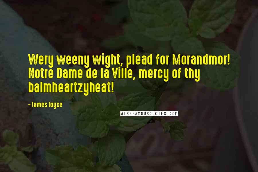 James Joyce Quotes: Wery weeny wight, plead for Morandmor! Notre Dame de la Ville, mercy of thy balmheartzyheat!