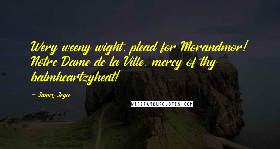 James Joyce Quotes: Wery weeny wight, plead for Morandmor! Notre Dame de la Ville, mercy of thy balmheartzyheat!