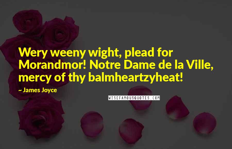 James Joyce Quotes: Wery weeny wight, plead for Morandmor! Notre Dame de la Ville, mercy of thy balmheartzyheat!