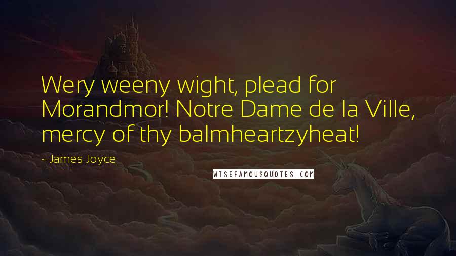 James Joyce Quotes: Wery weeny wight, plead for Morandmor! Notre Dame de la Ville, mercy of thy balmheartzyheat!