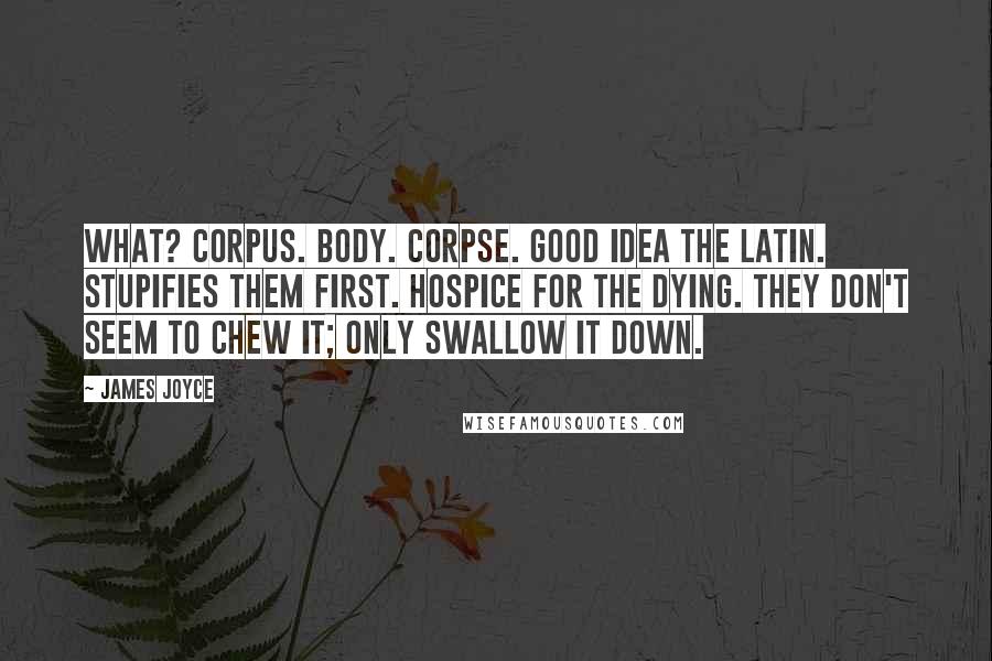 James Joyce Quotes: What? Corpus. Body. Corpse. Good idea the Latin. Stupifies them first. Hospice for the dying. They don't seem to chew it; only swallow it down.