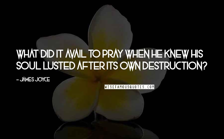 James Joyce Quotes: What did it avail to pray when he knew his soul lusted after its own destruction?