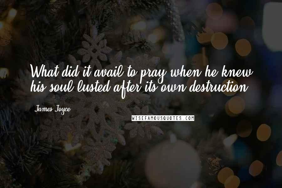 James Joyce Quotes: What did it avail to pray when he knew his soul lusted after its own destruction?