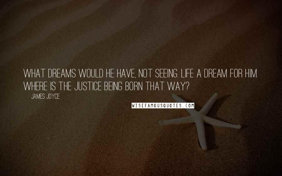 James Joyce Quotes: What dreams would he have, not seeing. Life a dream for him. Where is the justice being born that way?