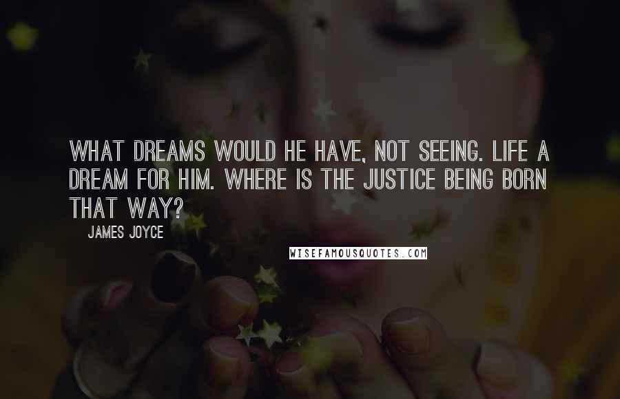 James Joyce Quotes: What dreams would he have, not seeing. Life a dream for him. Where is the justice being born that way?
