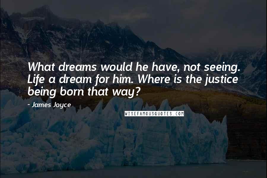 James Joyce Quotes: What dreams would he have, not seeing. Life a dream for him. Where is the justice being born that way?