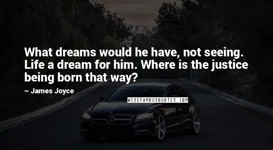 James Joyce Quotes: What dreams would he have, not seeing. Life a dream for him. Where is the justice being born that way?