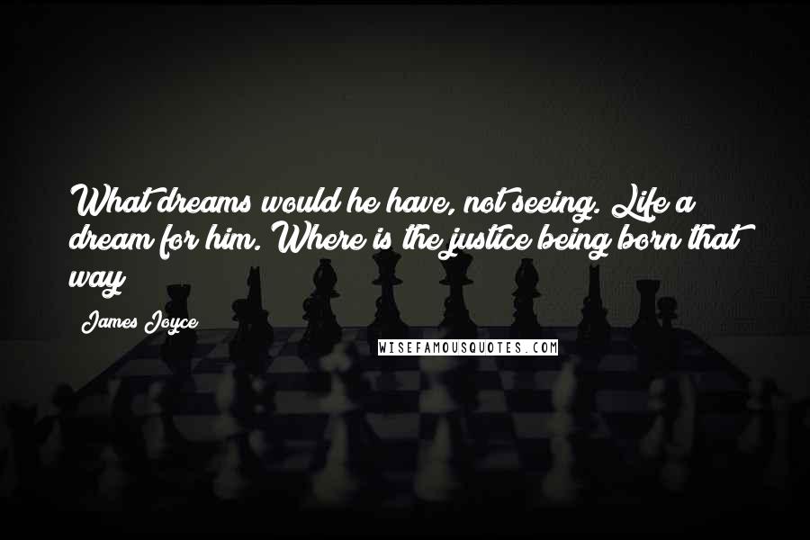 James Joyce Quotes: What dreams would he have, not seeing. Life a dream for him. Where is the justice being born that way?