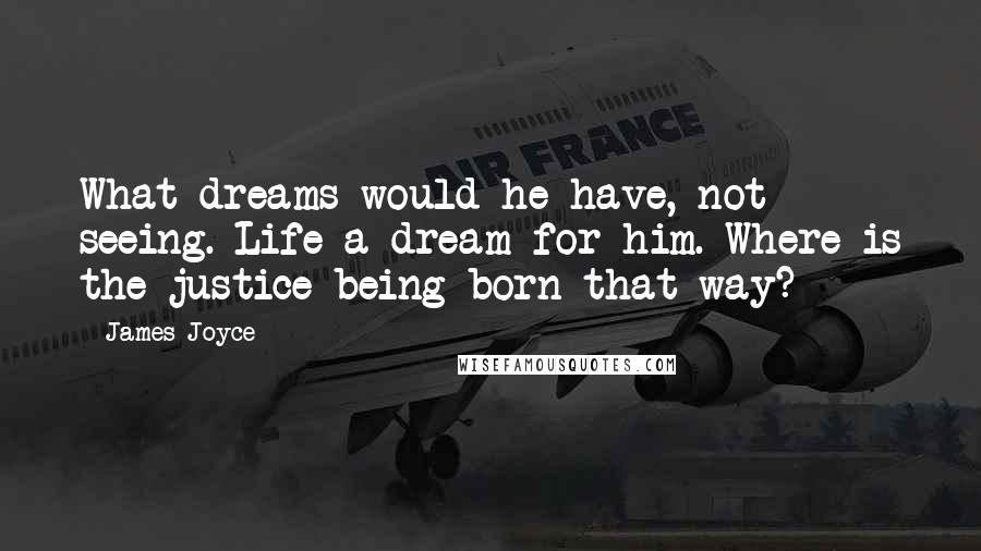 James Joyce Quotes: What dreams would he have, not seeing. Life a dream for him. Where is the justice being born that way?