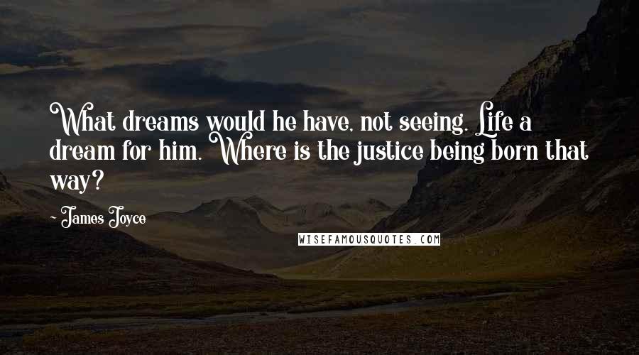 James Joyce Quotes: What dreams would he have, not seeing. Life a dream for him. Where is the justice being born that way?