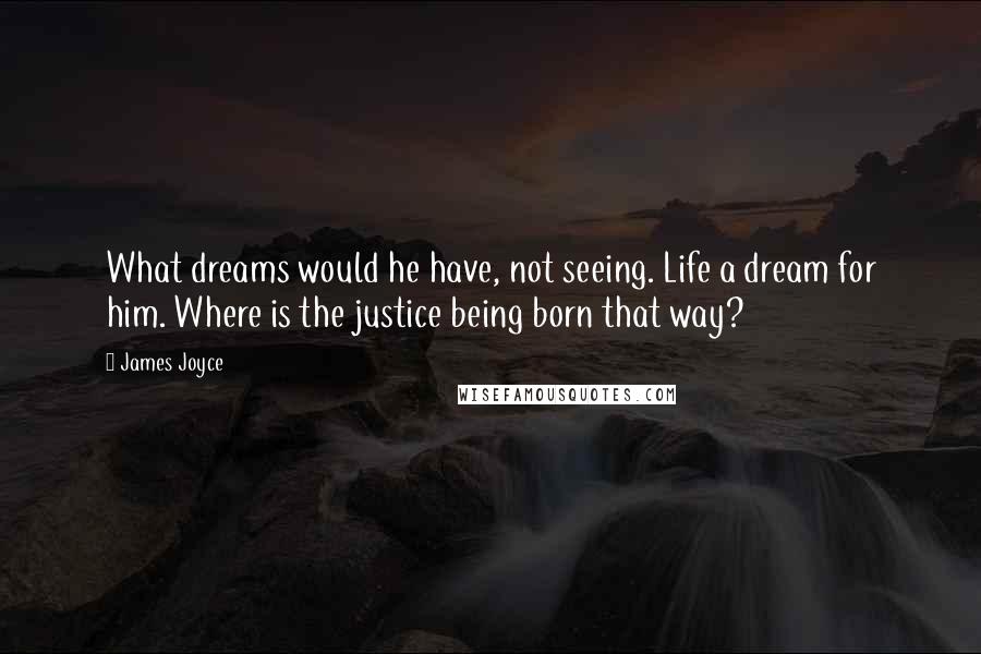 James Joyce Quotes: What dreams would he have, not seeing. Life a dream for him. Where is the justice being born that way?