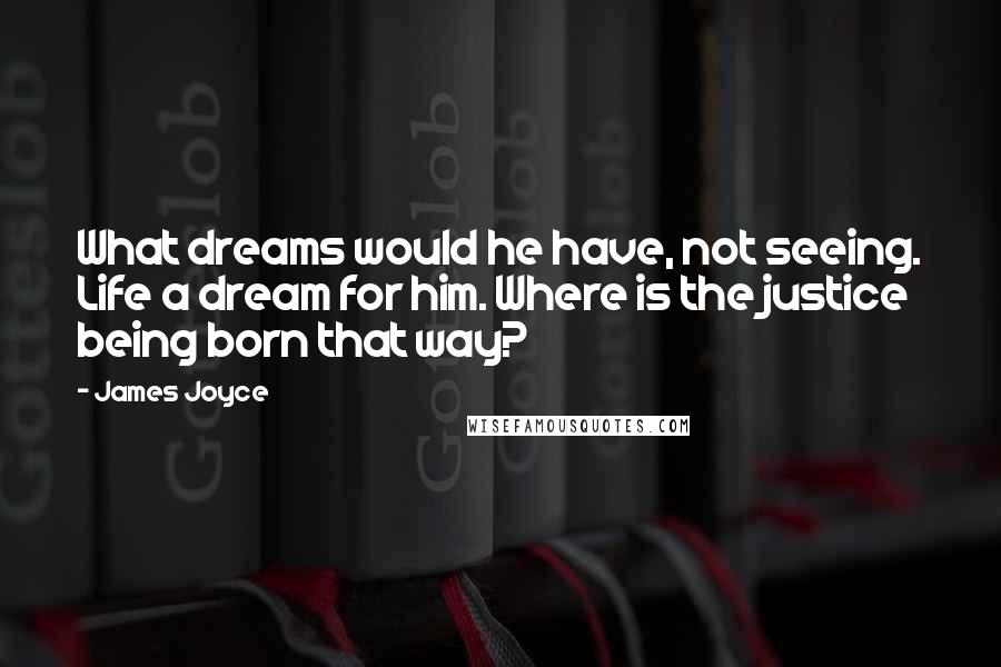 James Joyce Quotes: What dreams would he have, not seeing. Life a dream for him. Where is the justice being born that way?