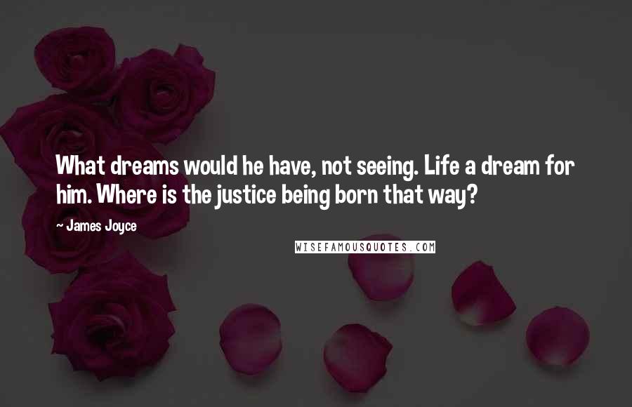 James Joyce Quotes: What dreams would he have, not seeing. Life a dream for him. Where is the justice being born that way?