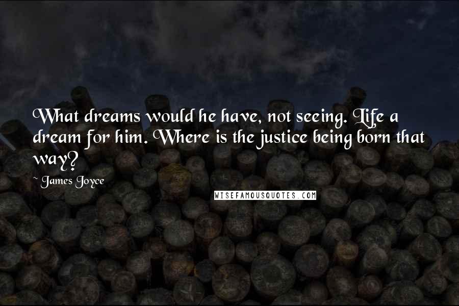 James Joyce Quotes: What dreams would he have, not seeing. Life a dream for him. Where is the justice being born that way?