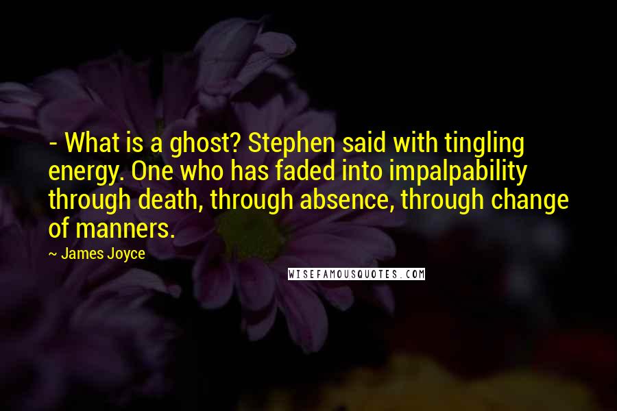 James Joyce Quotes:  - What is a ghost? Stephen said with tingling energy. One who has faded into impalpability through death, through absence, through change of manners.