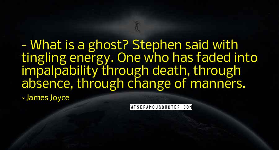 James Joyce Quotes:  - What is a ghost? Stephen said with tingling energy. One who has faded into impalpability through death, through absence, through change of manners.