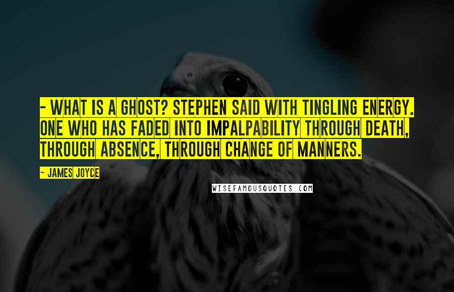 James Joyce Quotes:  - What is a ghost? Stephen said with tingling energy. One who has faded into impalpability through death, through absence, through change of manners.