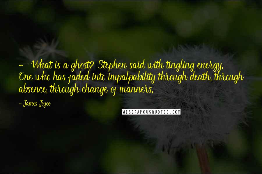 James Joyce Quotes: - What is a ghost? Stephen said with tingling energy. One who has faded into impalpability through death, through absence, through change of manners.