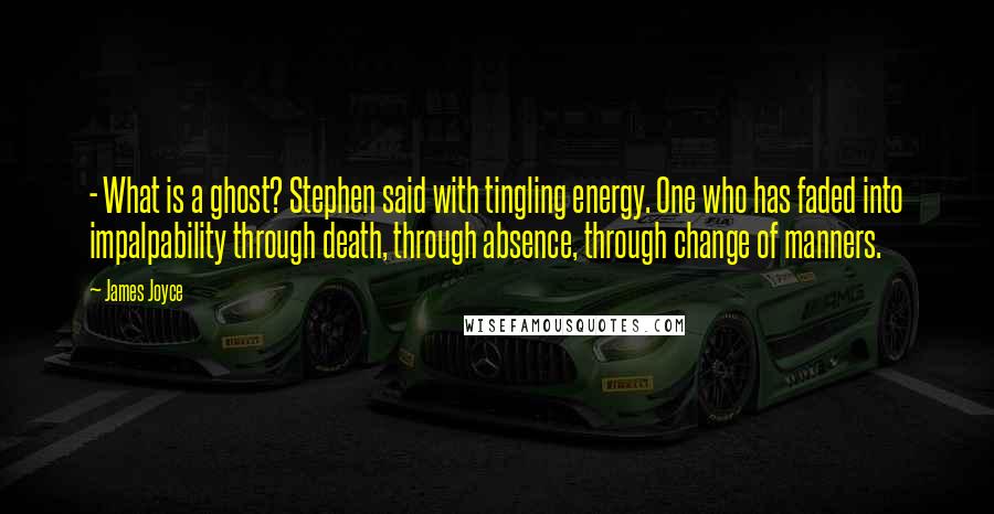 James Joyce Quotes:  - What is a ghost? Stephen said with tingling energy. One who has faded into impalpability through death, through absence, through change of manners.