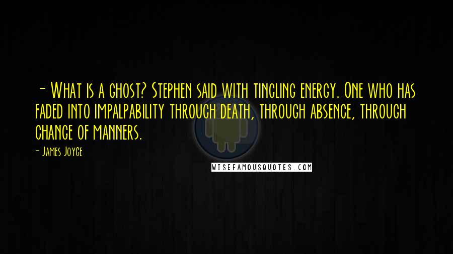 James Joyce Quotes:  - What is a ghost? Stephen said with tingling energy. One who has faded into impalpability through death, through absence, through change of manners.
