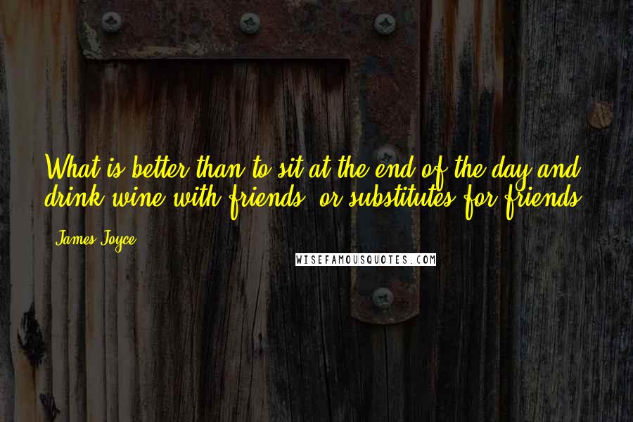 James Joyce Quotes: What is better than to sit at the end of the day and drink wine with friends, or substitutes for friends?