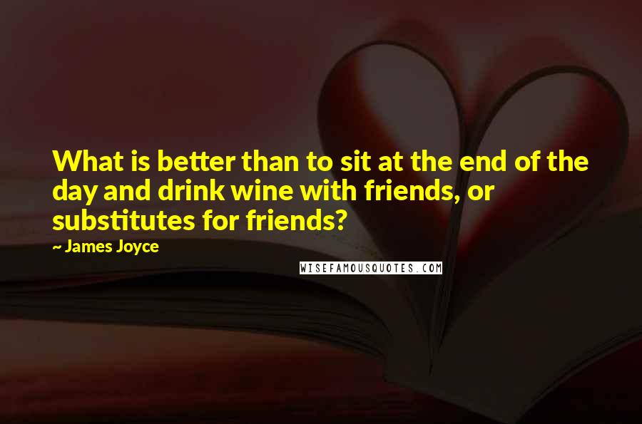 James Joyce Quotes: What is better than to sit at the end of the day and drink wine with friends, or substitutes for friends?
