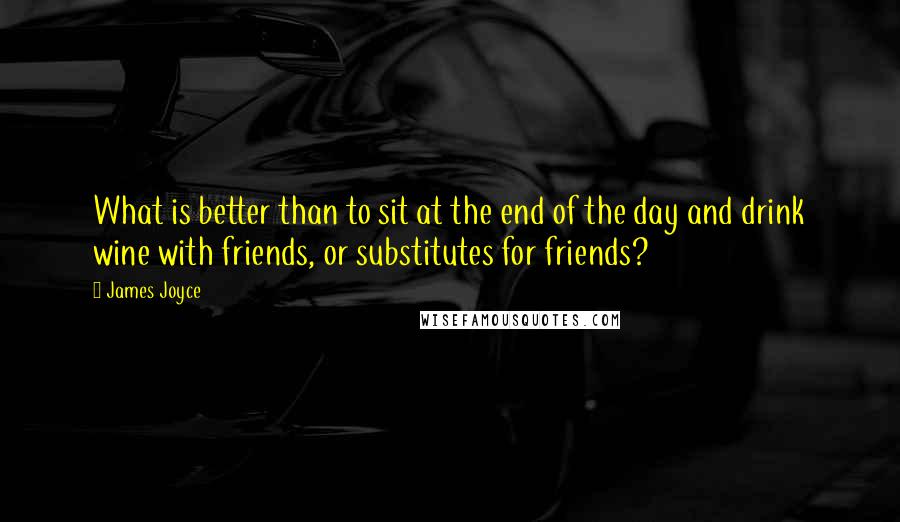 James Joyce Quotes: What is better than to sit at the end of the day and drink wine with friends, or substitutes for friends?