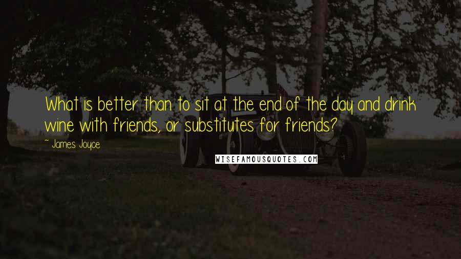 James Joyce Quotes: What is better than to sit at the end of the day and drink wine with friends, or substitutes for friends?