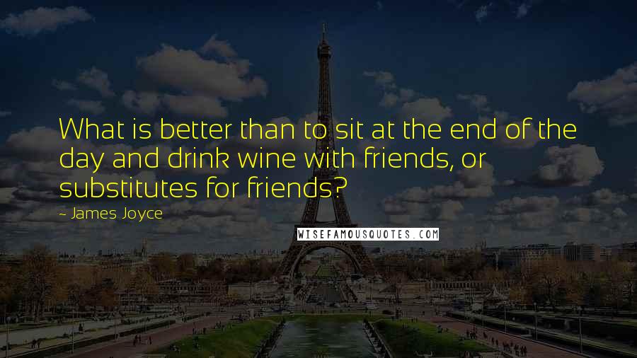 James Joyce Quotes: What is better than to sit at the end of the day and drink wine with friends, or substitutes for friends?