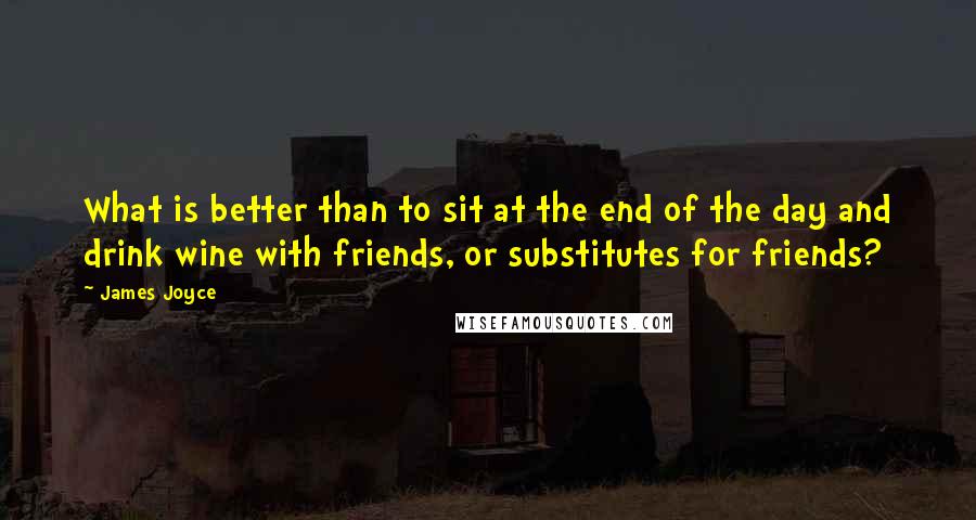 James Joyce Quotes: What is better than to sit at the end of the day and drink wine with friends, or substitutes for friends?