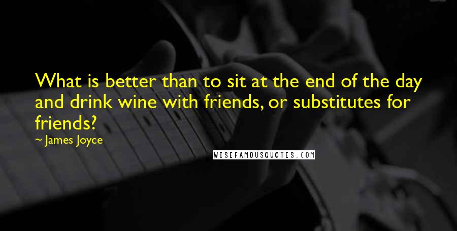 James Joyce Quotes: What is better than to sit at the end of the day and drink wine with friends, or substitutes for friends?