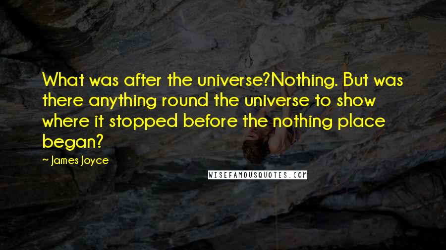 James Joyce Quotes: What was after the universe?Nothing. But was there anything round the universe to show where it stopped before the nothing place began?