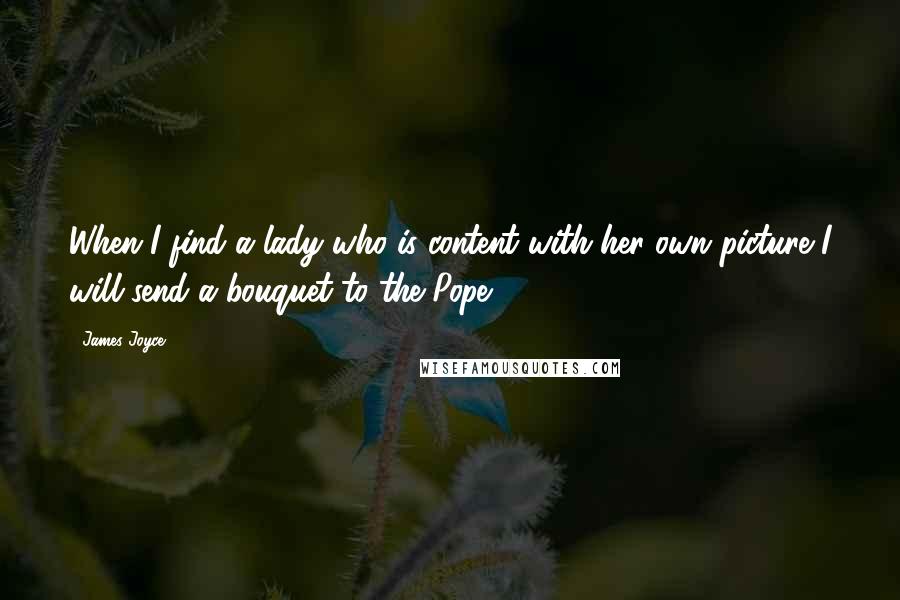 James Joyce Quotes: When I find a lady who is content with her own picture I will send a bouquet to the Pope