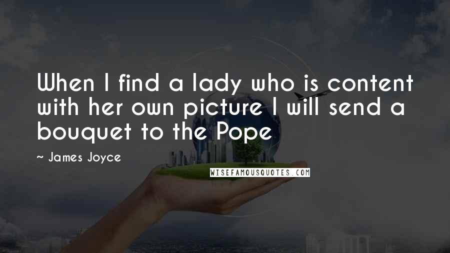 James Joyce Quotes: When I find a lady who is content with her own picture I will send a bouquet to the Pope